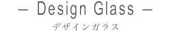 Design Glass デザインガラス